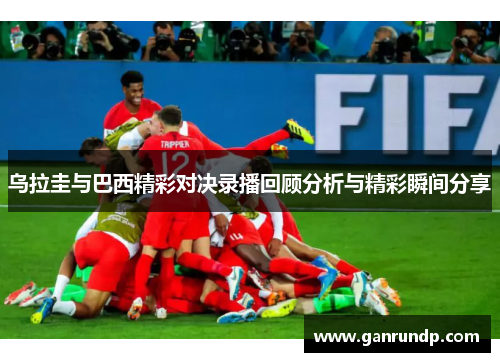 乌拉圭与巴西精彩对决录播回顾分析与精彩瞬间分享
