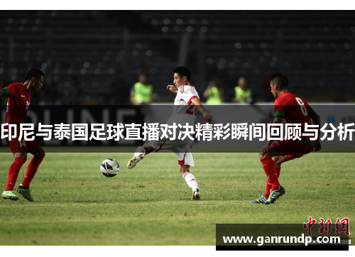 印尼与泰国足球直播对决精彩瞬间回顾与分析