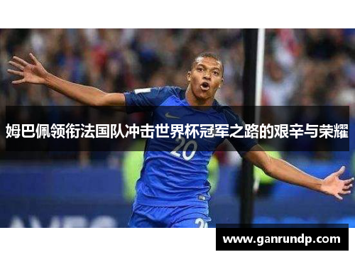 姆巴佩领衔法国队冲击世界杯冠军之路的艰辛与荣耀