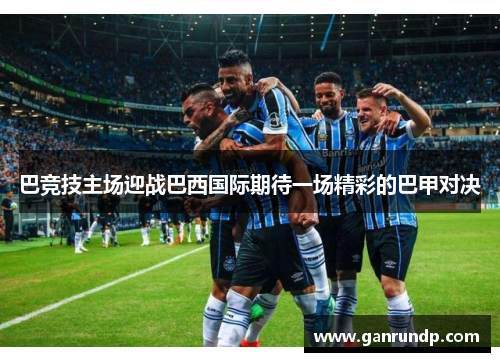 巴竞技主场迎战巴西国际期待一场精彩的巴甲对决