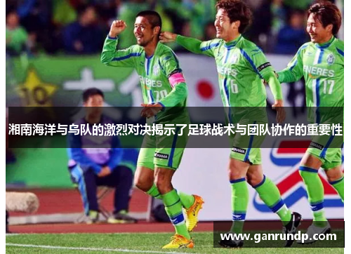 湘南海洋与乌队的激烈对决揭示了足球战术与团队协作的重要性