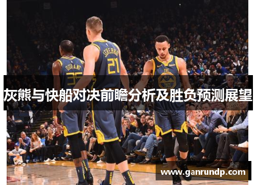 灰熊与快船对决前瞻分析及胜负预测展望