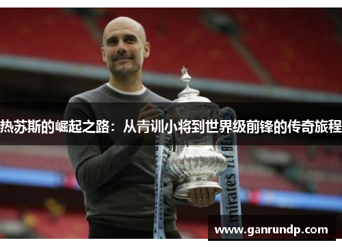 热苏斯的崛起之路：从青训小将到世界级前锋的传奇旅程