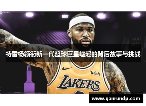 特雷杨领衔新一代篮球巨星崛起的背后故事与挑战