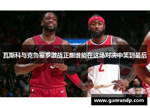 瓦斯科与克鲁塞罗激战正酣谁能在这场对决中笑到最后