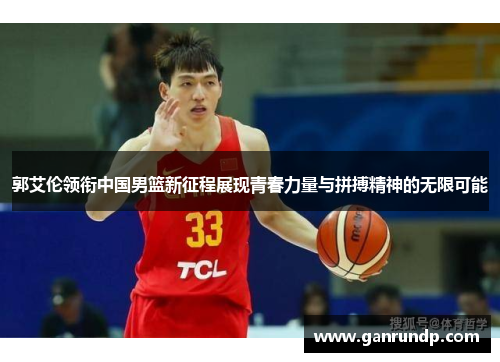 郭艾伦领衔中国男篮新征程展现青春力量与拼搏精神的无限可能