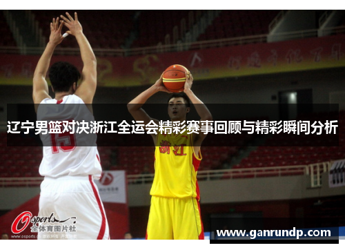 辽宁男篮对决浙江全运会精彩赛事回顾与精彩瞬间分析