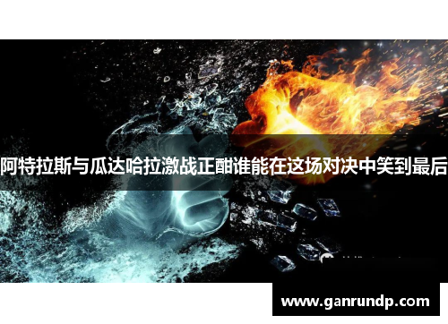 阿特拉斯与瓜达哈拉激战正酣谁能在这场对决中笑到最后