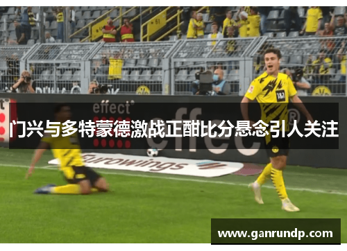 门兴与多特蒙德激战正酣比分悬念引人关注