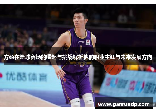 方硕在篮球赛场的崛起与挑战解析他的职业生涯与未来发展方向