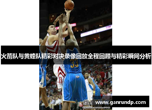 火箭队与黄蜂队精彩对决录像回放全程回顾与精彩瞬间分析