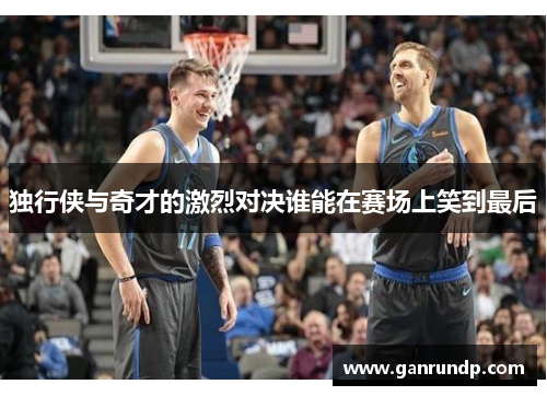 独行侠与奇才的激烈对决谁能在赛场上笑到最后